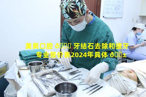 美奥口腔 🐞 牙结石去除和拔牙专业报价表2024年具体 🐱 是多少